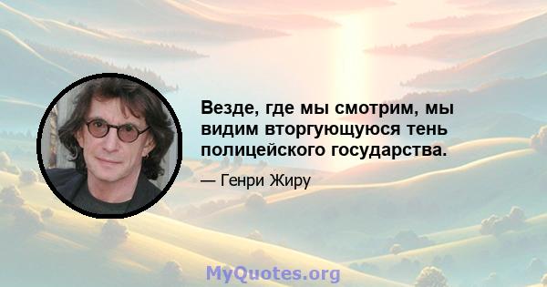 Везде, где мы смотрим, мы видим вторгующуюся тень полицейского государства.