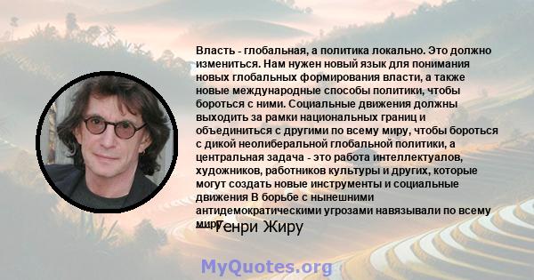 Власть - глобальная, а политика локально. Это должно измениться. Нам нужен новый язык для понимания новых глобальных формирования власти, а также новые международные способы политики, чтобы бороться с ними. Социальные