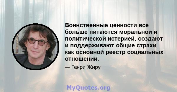 Воинственные ценности все больше питаются моральной и политической истерией, создают и поддерживают общие страхи как основной реестр социальных отношений.