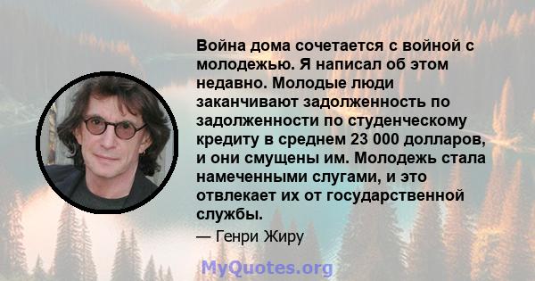 Война дома сочетается с войной с молодежью. Я написал об этом недавно. Молодые люди заканчивают задолженность по задолженности по студенческому кредиту в среднем 23 000 долларов, и они смущены им. Молодежь стала