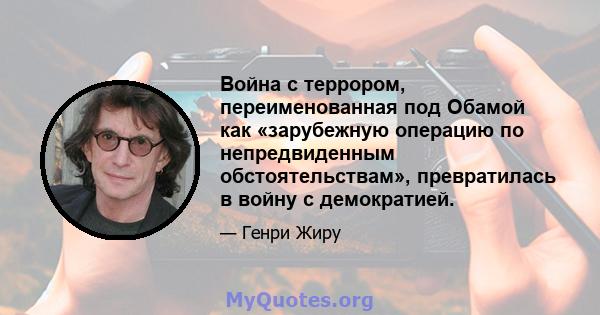 Война с террором, переименованная под Обамой как «зарубежную операцию по непредвиденным обстоятельствам», превратилась в войну с демократией.