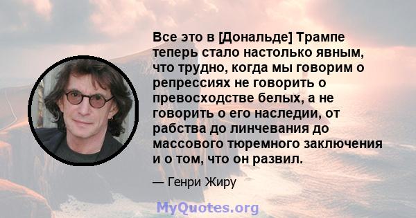 Все это в [Дональде] Трампе теперь стало настолько явным, что трудно, когда мы говорим о репрессиях не говорить о превосходстве белых, а не говорить о его наследии, от рабства до линчевания до массового тюремного