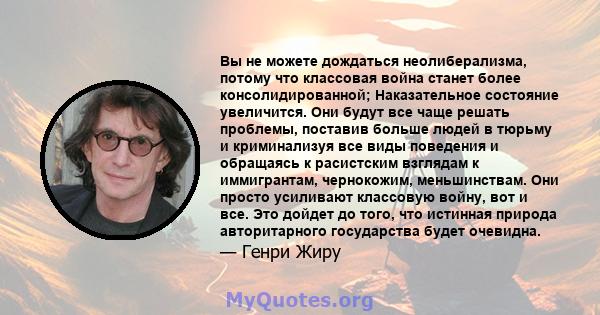 Вы не можете дождаться неолиберализма, потому что классовая война станет более консолидированной; Наказательное состояние увеличится. Они будут все чаще решать проблемы, поставив больше людей в тюрьму и криминализуя все 