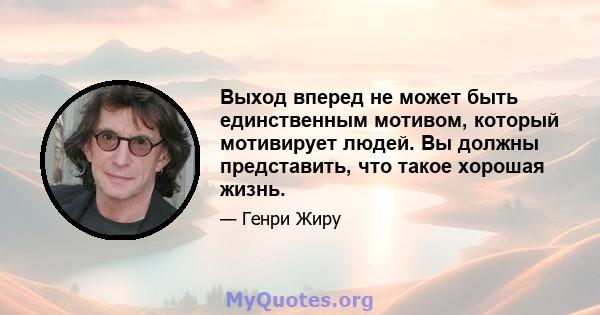 Выход вперед не может быть единственным мотивом, который мотивирует людей. Вы должны представить, что такое хорошая жизнь.