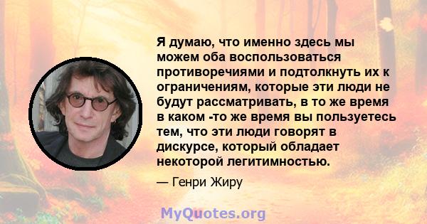 Я думаю, что именно здесь мы можем оба воспользоваться противоречиями и подтолкнуть их к ограничениям, которые эти люди не будут рассматривать, в то же время в каком -то же время вы пользуетесь тем, что эти люди говорят 