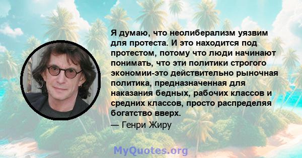 Я думаю, что неолиберализм уязвим для протеста. И это находится под протестом, потому что люди начинают понимать, что эти политики строгого экономии-это действительно рыночная политика, предназначенная для наказания