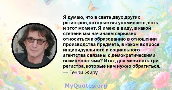 Я думаю, что в свете двух других регистров, которые вы упоминаете, есть и этот момент. Я имею в виду, в какой степени мы начинаем серьезно относиться к образованию в отношении производства предмета, в каком вопросе