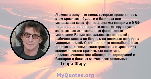 Я имею в виду, что люди, которые привели нас к этим кризисам - будь то о банкирах или менеджерах хедж -фондов, или мы говорим о МВФ - стало довольно ясно, что цена, которую нужно заплатить за их незаконные финансовые