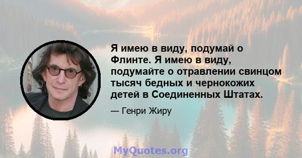 Я имею в виду, подумай о Флинте. Я имею в виду, подумайте о отравлении свинцом тысяч бедных и чернокожих детей в Соединенных Штатах.