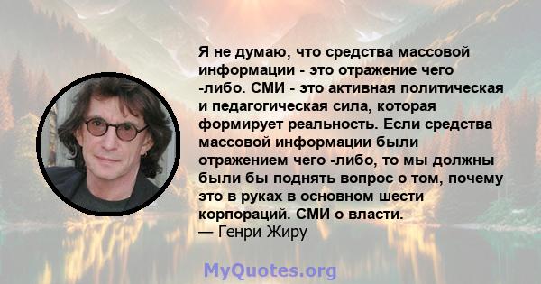 Я не думаю, что средства массовой информации - это отражение чего -либо. СМИ - это активная политическая и педагогическая сила, которая формирует реальность. Если средства массовой информации были отражением чего -либо, 