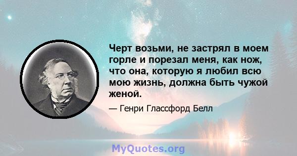 Черт возьми, не застрял в моем горле и порезал меня, как нож, что она, которую я любил всю мою жизнь, должна быть чужой женой.