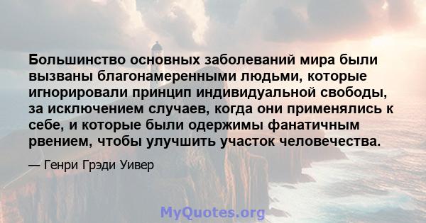 Большинство основных заболеваний мира были вызваны благонамеренными людьми, которые игнорировали принцип индивидуальной свободы, за исключением случаев, когда они применялись к себе, и которые были одержимы фанатичным