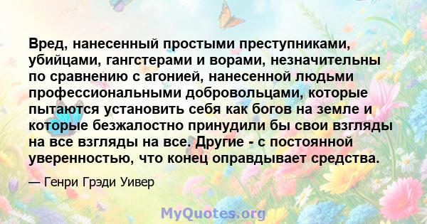 Вред, нанесенный простыми преступниками, убийцами, гангстерами и ворами, незначительны по сравнению с агонией, нанесенной людьми профессиональными добровольцами, которые пытаются установить себя как богов на земле и