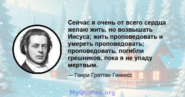 Сейчас я очень от всего сердца желаю жить, но возвышать Иисуса; жить проповедовать и умереть проповедовать; проповедовать, погибли грешников, пока я не упаду мертвым.