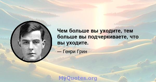 Чем больше вы уходите, тем больше вы подчеркиваете, что вы уходите.