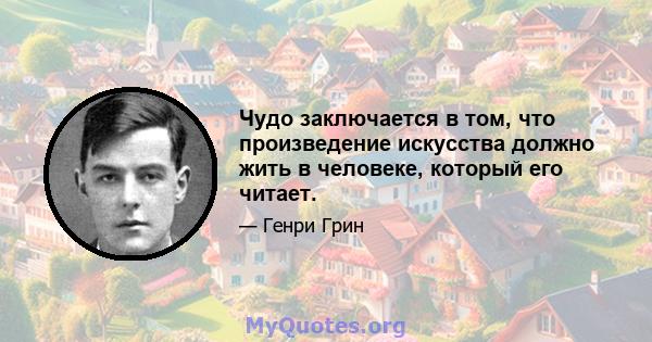 Чудо заключается в том, что произведение искусства должно жить в человеке, который его читает.