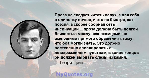 Проза не следует читать вслух, а для себя в одиночку ночью, и это не быстро, как поэзия, а скорее сборная сеть инсинуаций ... проза должна быть долгой близостью между незнакомцами, не имеющими прямого обращения к тому,