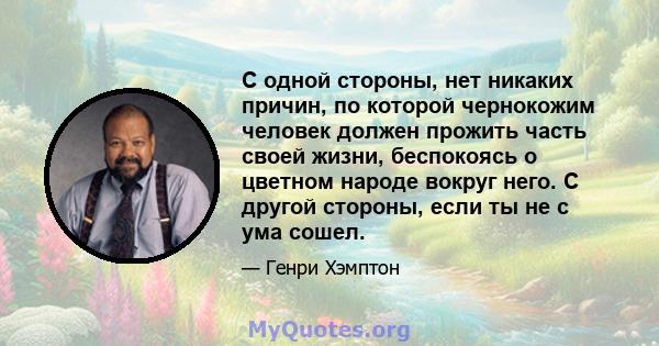 С одной стороны, нет никаких причин, по которой чернокожим человек должен прожить часть своей жизни, беспокоясь о цветном народе вокруг него. С другой стороны, если ты не с ума сошел.