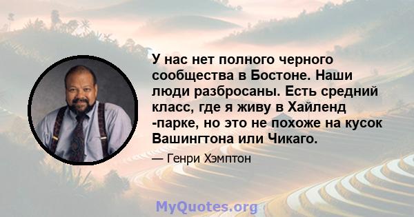 У нас нет полного черного сообщества в Бостоне. Наши люди разбросаны. Есть средний класс, где я живу в Хайленд -парке, но это не похоже на кусок Вашингтона или Чикаго.