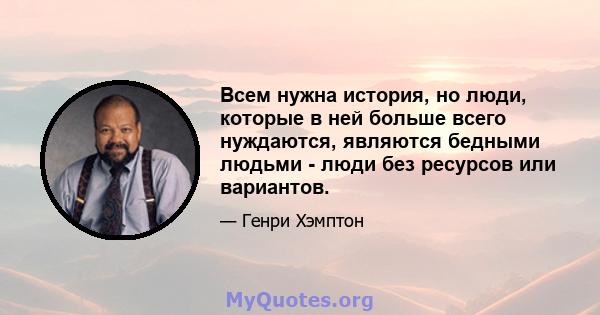 Всем нужна история, но люди, которые в ней больше всего нуждаются, являются бедными людьми - люди без ресурсов или вариантов.