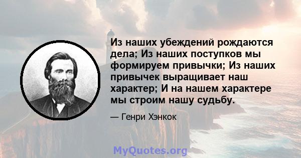 Из наших убеждений рождаются дела; Из наших поступков мы формируем привычки; Из наших привычек выращивает наш характер; И на нашем характере мы строим нашу судьбу.