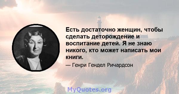 Есть достаточно женщин, чтобы сделать деторождение и воспитание детей. Я не знаю никого, кто может написать мои книги.