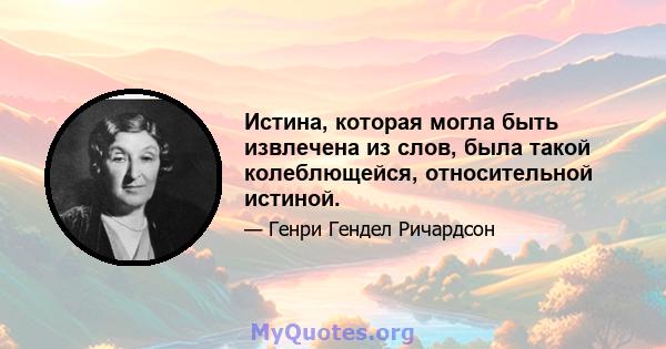 Истина, которая могла быть извлечена из слов, была такой колеблющейся, относительной истиной.