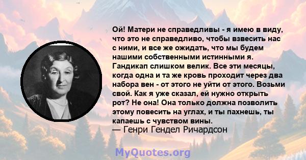 Ой! Матери не справедливы - я имею в виду, что это не справедливо, чтобы взвесить нас с ними, и все же ожидать, что мы будем нашими собственными истинными я. Гандикап слишком велик. Все эти месяцы, когда одна и та же