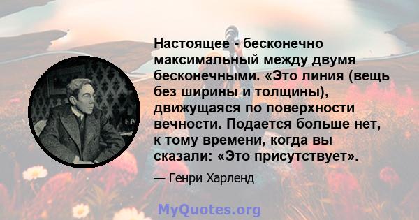 Настоящее - бесконечно максимальный между двумя бесконечными. «Это линия (вещь без ширины и толщины), движущаяся по поверхности вечности. Подается больше нет, к тому времени, когда вы сказали: «Это присутствует».