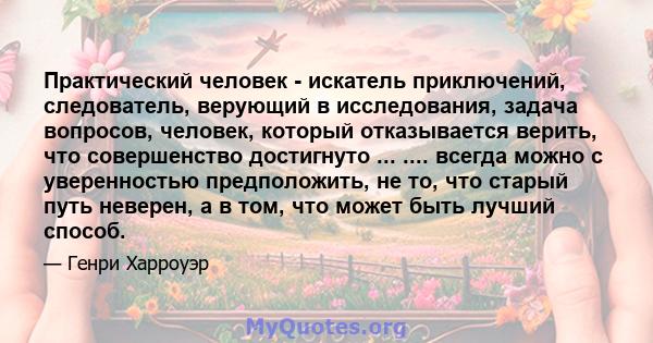 Практический человек - искатель приключений, следователь, верующий в исследования, задача вопросов, человек, который отказывается верить, что совершенство достигнуто ... .... всегда можно с уверенностью предположить, не 