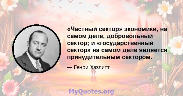 «Частный сектор» экономики, на самом деле, добровольный сектор; и «государственный сектор» на самом деле является принудительным сектором.