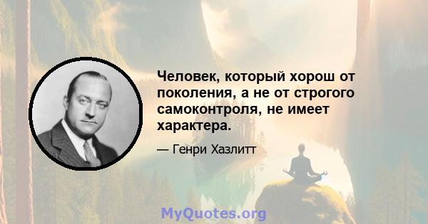 Человек, который хорош от поколения, а не от строгого самоконтроля, не имеет характера.