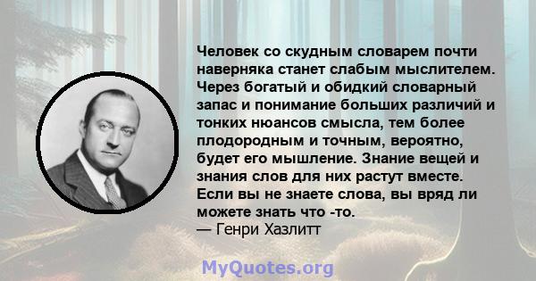 Человек со скудным словарем почти наверняка станет слабым мыслителем. Через богатый и обидкий словарный запас и понимание больших различий и тонких нюансов смысла, тем более плодородным и точным, вероятно, будет его