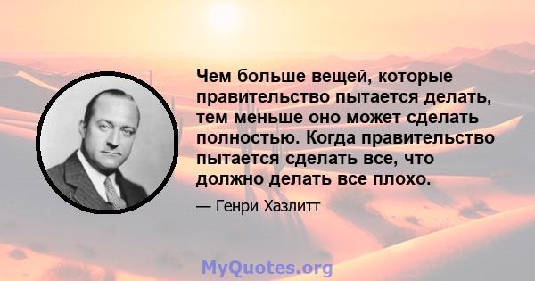 Чем больше вещей, которые правительство пытается делать, тем меньше оно может сделать полностью. Когда правительство пытается сделать все, что должно делать все плохо.