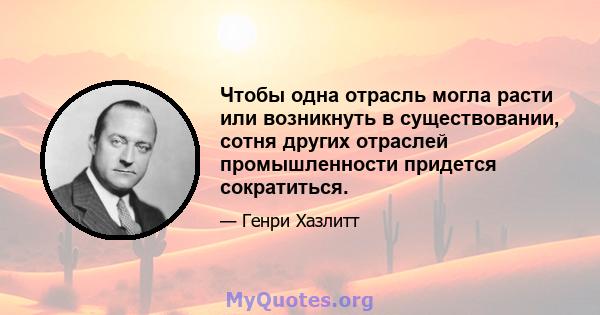 Чтобы одна отрасль могла расти или возникнуть в существовании, сотня других отраслей промышленности придется сократиться.