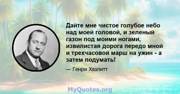 Дайте мне чистое голубое небо над моей головой, и зеленый газон под моими ногами, извилистая дорога передо мной и трехчасовой марш на ужин - а затем подумать!