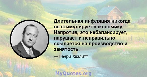 Длительная инфляция никогда не стимулирует »экономику. Напротив, это небалансирует, нарушает и неправильно ссылается на производство и занятость.