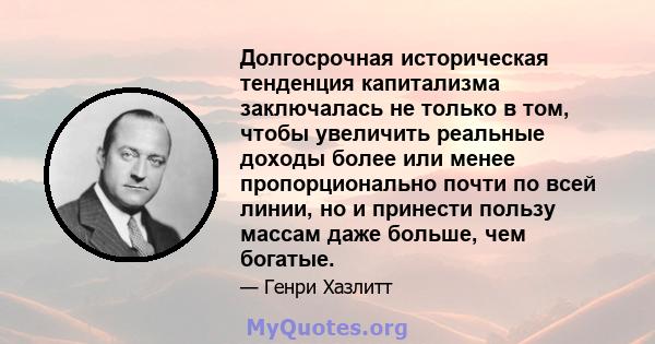 Долгосрочная историческая тенденция капитализма заключалась не только в том, чтобы увеличить реальные доходы более или менее пропорционально почти по всей линии, но и принести пользу массам даже больше, чем богатые.