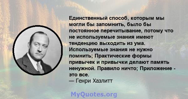 Единственный способ, которым мы могли бы запомнить, было бы постоянное перечитывание, потому что не используемые знания имеют тенденцию выходить из ума. Используемые знания не нужно помнить; Практические формы привычек