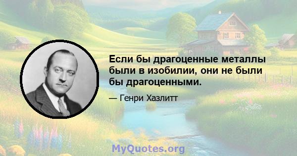 Если бы драгоценные металлы были в изобилии, они не были бы драгоценными.