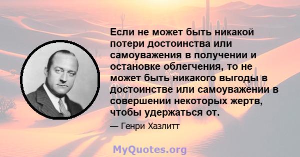 Если не может быть никакой потери достоинства или самоуважения в получении и остановке облегчения, то не может быть никакого выгоды в достоинстве или самоуважении в совершении некоторых жертв, чтобы удержаться от.