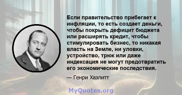 Если правительство прибегает к инфляции, то есть создает деньги, чтобы покрыть дефицит бюджета или расширять кредит, чтобы стимулировать бизнес, то никакая власть на Земле, ни уловки, устройство, трюк или даже