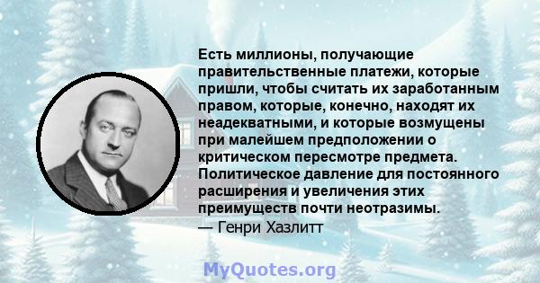 Есть миллионы, получающие правительственные платежи, которые пришли, чтобы считать их заработанным правом, которые, конечно, находят их неадекватными, и которые возмущены при малейшем предположении о критическом