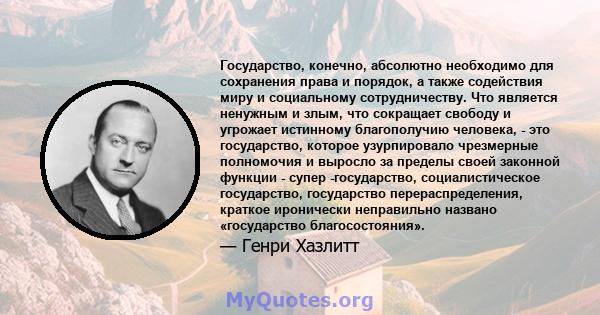 Государство, конечно, абсолютно необходимо для сохранения права и порядок, а также содействия миру и социальному сотрудничеству. Что является ненужным и злым, что сокращает свободу и угрожает истинному благополучию