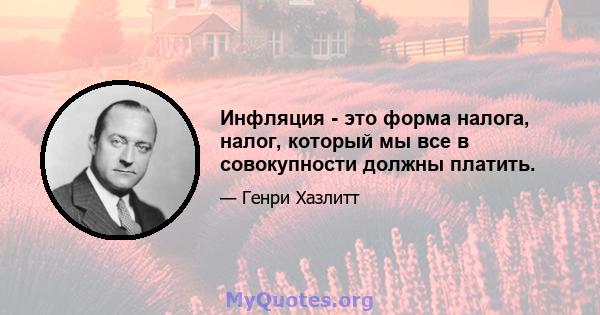 Инфляция - это форма налога, налог, который мы все в совокупности должны платить.