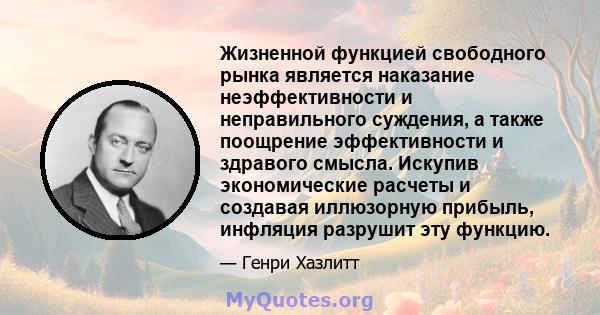 Жизненной функцией свободного рынка является наказание неэффективности и неправильного суждения, а также поощрение эффективности и здравого смысла. Искупив экономические расчеты и создавая иллюзорную прибыль, инфляция