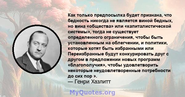 Как только предпосылка будет признана, что бедность никогда не является виной бедных, но вина «общества» или «капиталистической системы», тогда не существует определенного ограничения, чтобы быть установленным на