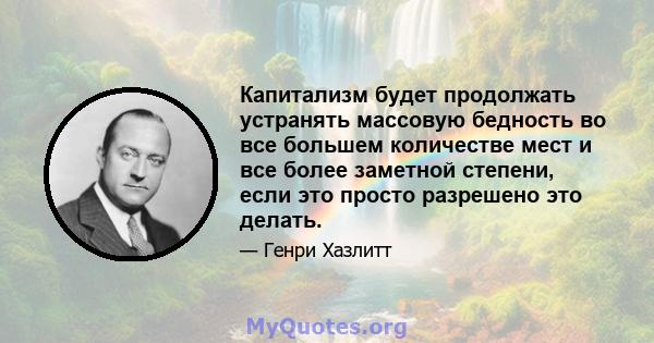 Капитализм будет продолжать устранять массовую бедность во все большем количестве мест и все более заметной степени, если это просто разрешено это делать.