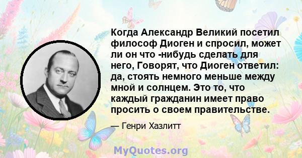 Когда Александр Великий посетил философ Диоген и спросил, может ли он что -нибудь сделать для него, Говорят, что Диоген ответил: да, стоять немного меньше между мной и солнцем. Это то, что каждый гражданин имеет право