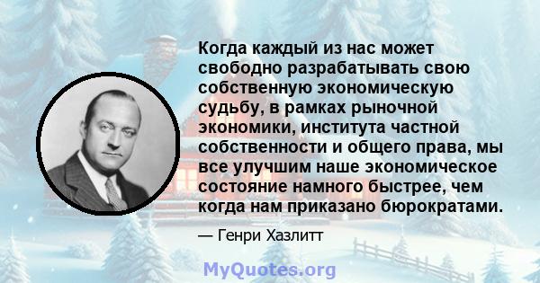 Когда каждый из нас может свободно разрабатывать свою собственную экономическую судьбу, в рамках рыночной экономики, института частной собственности и общего права, мы все улучшим наше экономическое состояние намного